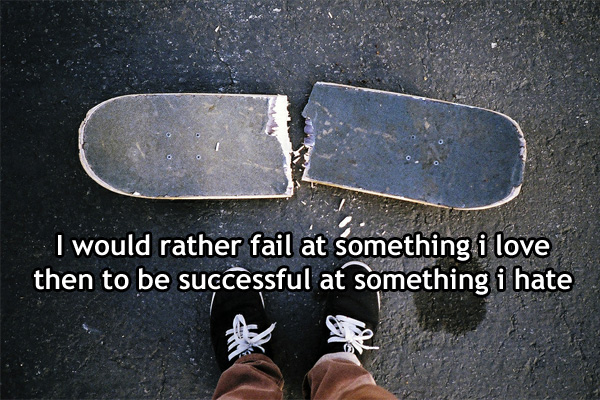I would rather fail at something I love then to be successful at something I hate