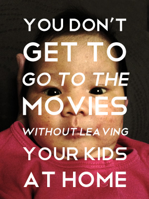 You don't get to go to the movies without leaving your kids at home You don't get to go to the movies without leaving your kids at home